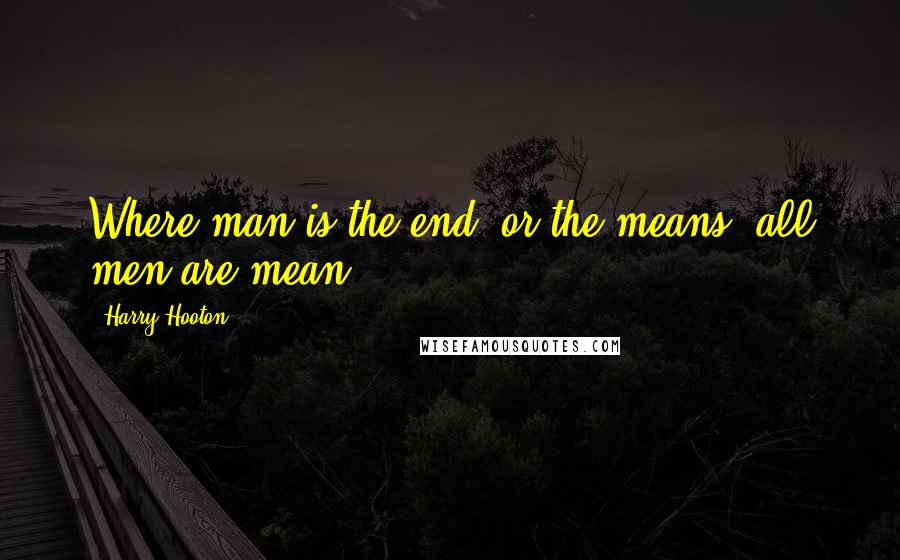 Harry Hooton Quotes: Where man is the end, or the means, all men are mean.