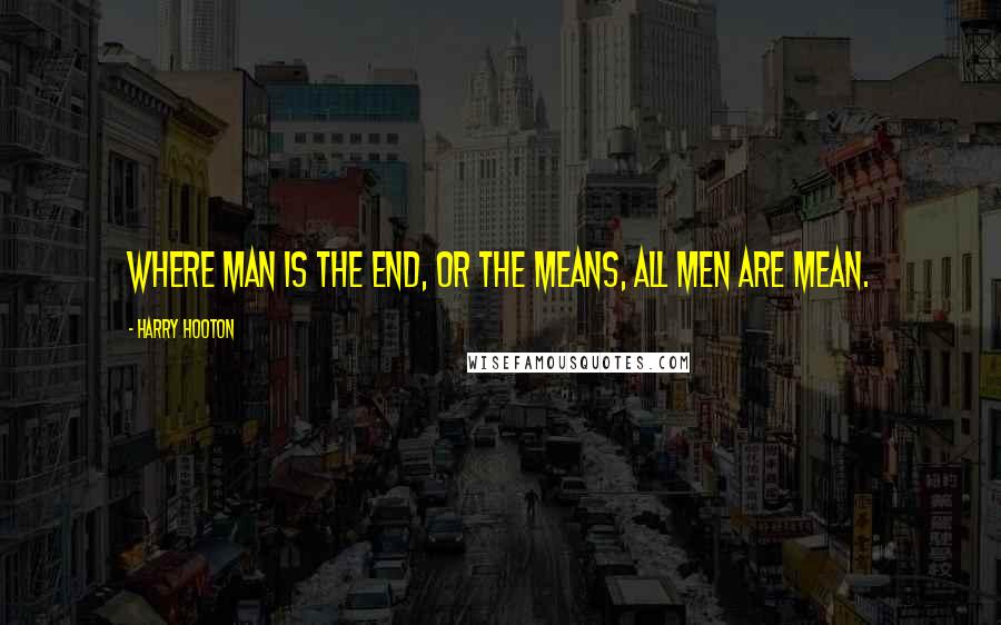 Harry Hooton Quotes: Where man is the end, or the means, all men are mean.