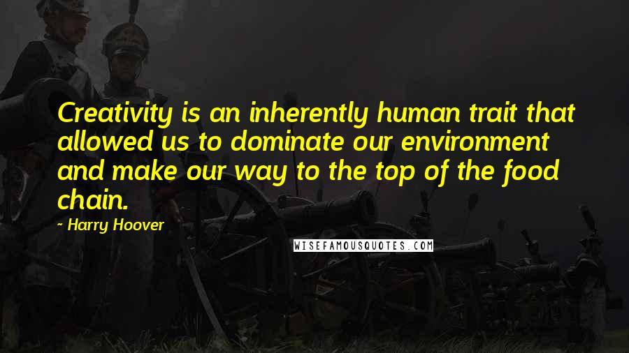 Harry Hoover Quotes: Creativity is an inherently human trait that allowed us to dominate our environment and make our way to the top of the food chain.