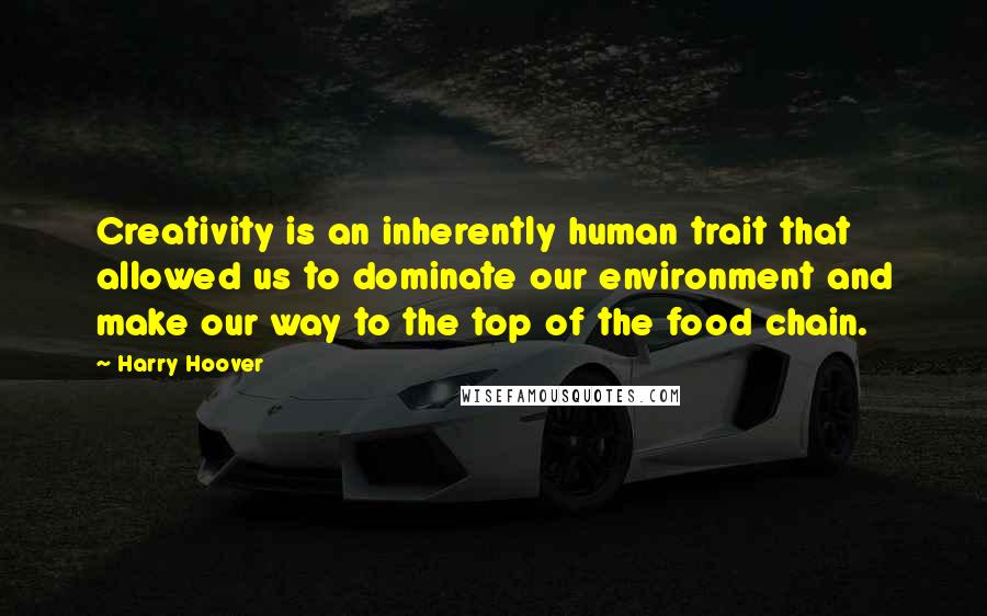 Harry Hoover Quotes: Creativity is an inherently human trait that allowed us to dominate our environment and make our way to the top of the food chain.