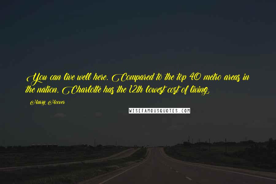 Harry Hoover Quotes: You can live well here. Compared to the top 40 metro areas in the nation, Charlotte has the 12th lowest cost of living.