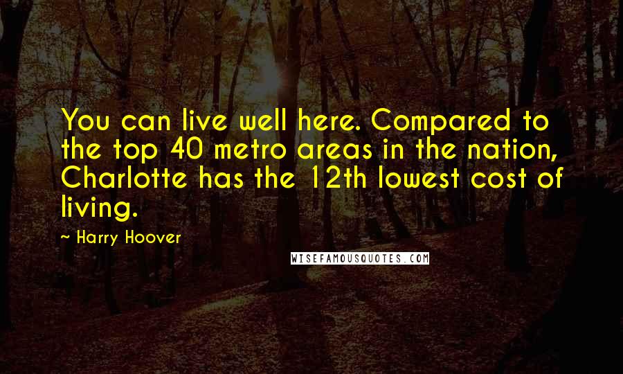 Harry Hoover Quotes: You can live well here. Compared to the top 40 metro areas in the nation, Charlotte has the 12th lowest cost of living.