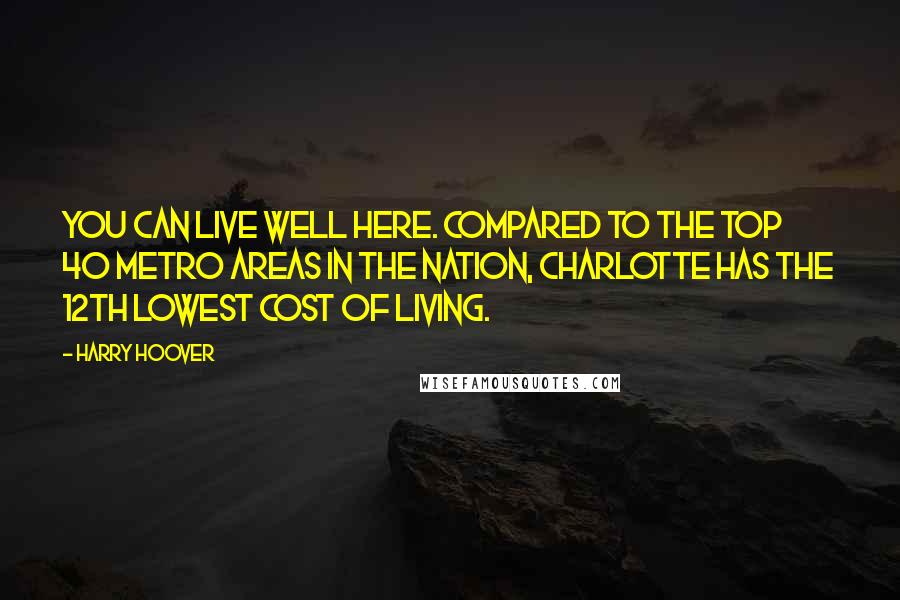 Harry Hoover Quotes: You can live well here. Compared to the top 40 metro areas in the nation, Charlotte has the 12th lowest cost of living.