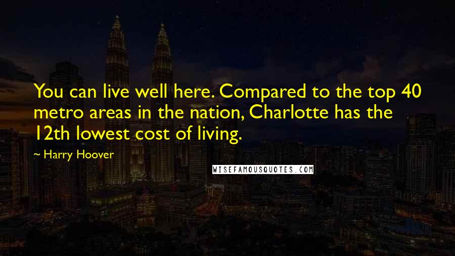 Harry Hoover Quotes: You can live well here. Compared to the top 40 metro areas in the nation, Charlotte has the 12th lowest cost of living.