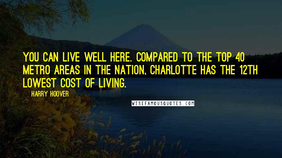 Harry Hoover Quotes: You can live well here. Compared to the top 40 metro areas in the nation, Charlotte has the 12th lowest cost of living.