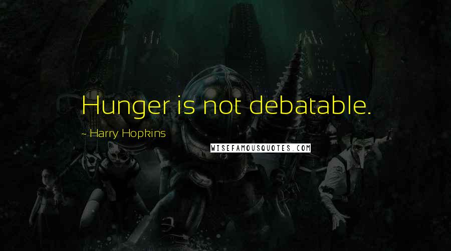 Harry Hopkins Quotes: Hunger is not debatable.