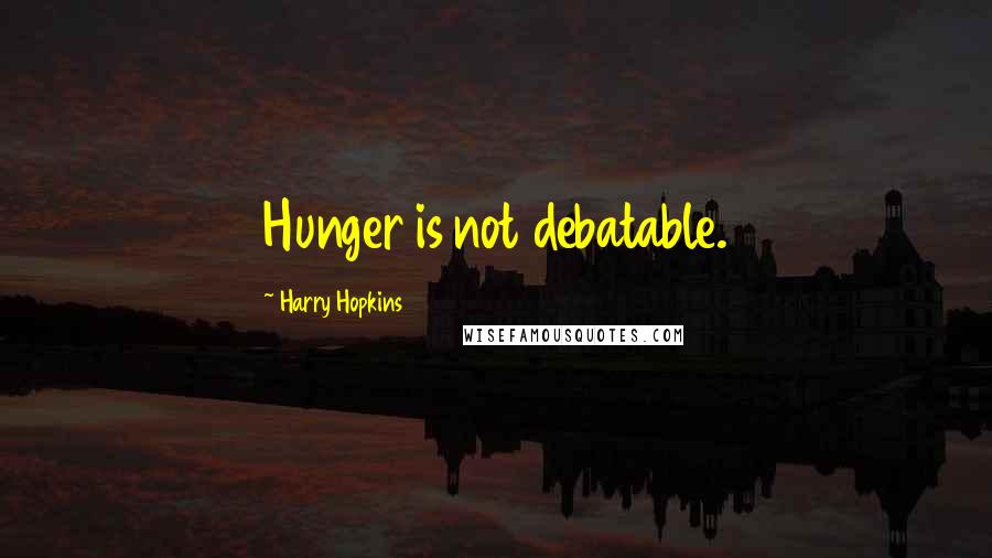 Harry Hopkins Quotes: Hunger is not debatable.