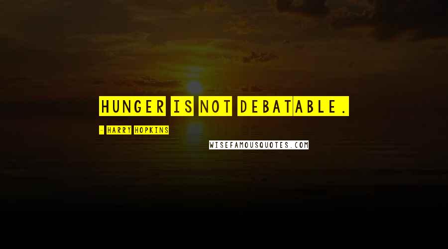 Harry Hopkins Quotes: Hunger is not debatable.