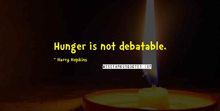Harry Hopkins Quotes: Hunger is not debatable.