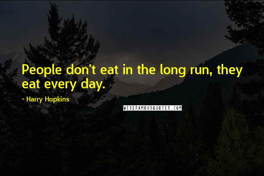 Harry Hopkins Quotes: People don't eat in the long run, they eat every day.