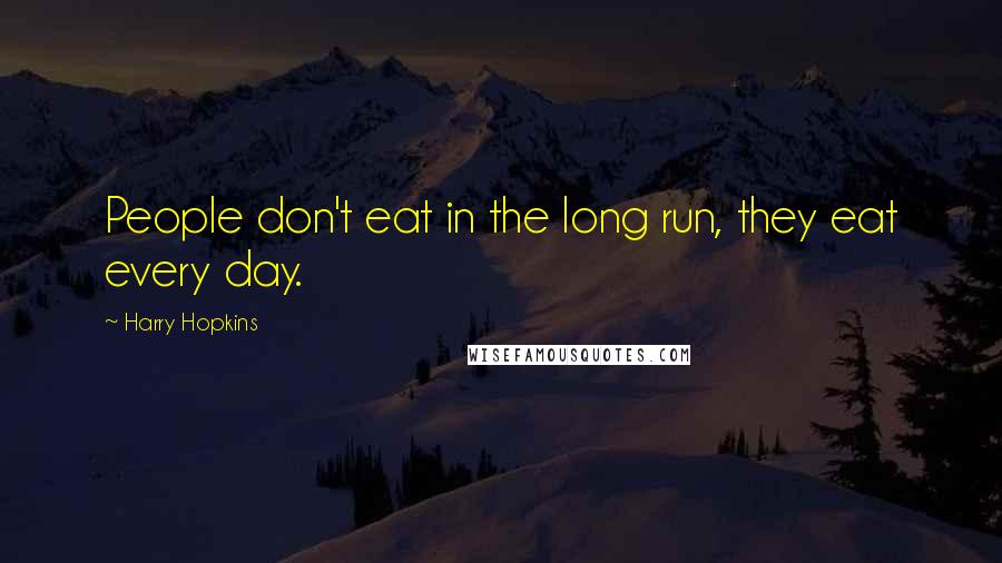 Harry Hopkins Quotes: People don't eat in the long run, they eat every day.