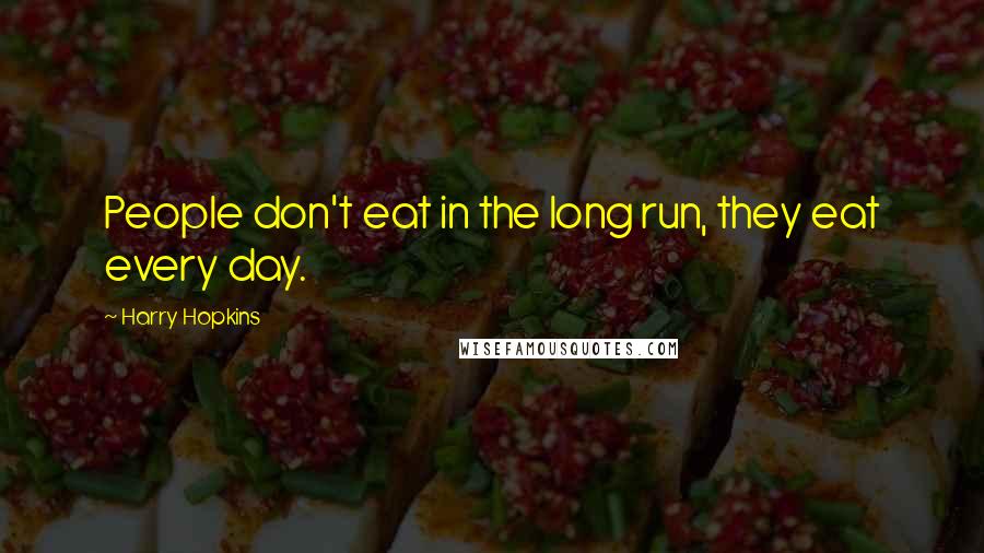 Harry Hopkins Quotes: People don't eat in the long run, they eat every day.