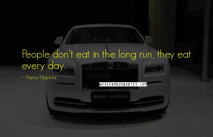 Harry Hopkins Quotes: People don't eat in the long run, they eat every day.