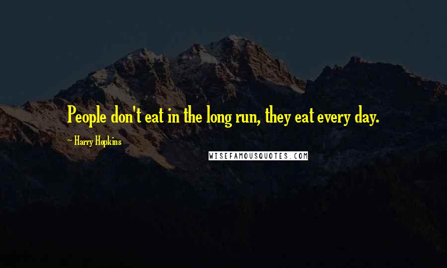 Harry Hopkins Quotes: People don't eat in the long run, they eat every day.