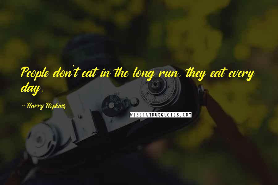 Harry Hopkins Quotes: People don't eat in the long run, they eat every day.