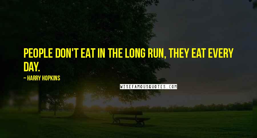 Harry Hopkins Quotes: People don't eat in the long run, they eat every day.