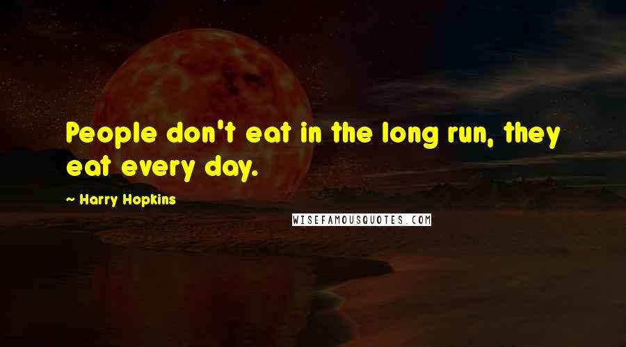 Harry Hopkins Quotes: People don't eat in the long run, they eat every day.