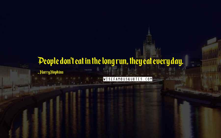 Harry Hopkins Quotes: People don't eat in the long run, they eat every day.