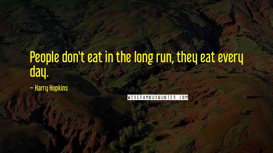 Harry Hopkins Quotes: People don't eat in the long run, they eat every day.