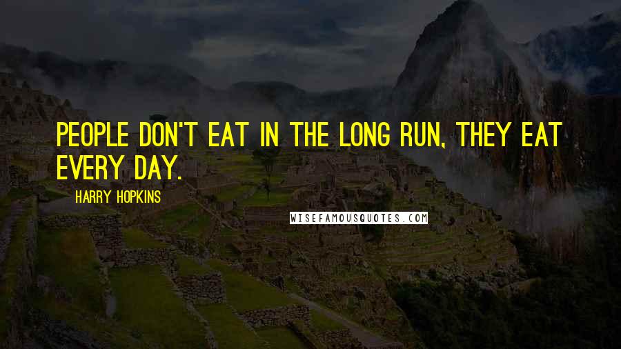 Harry Hopkins Quotes: People don't eat in the long run, they eat every day.