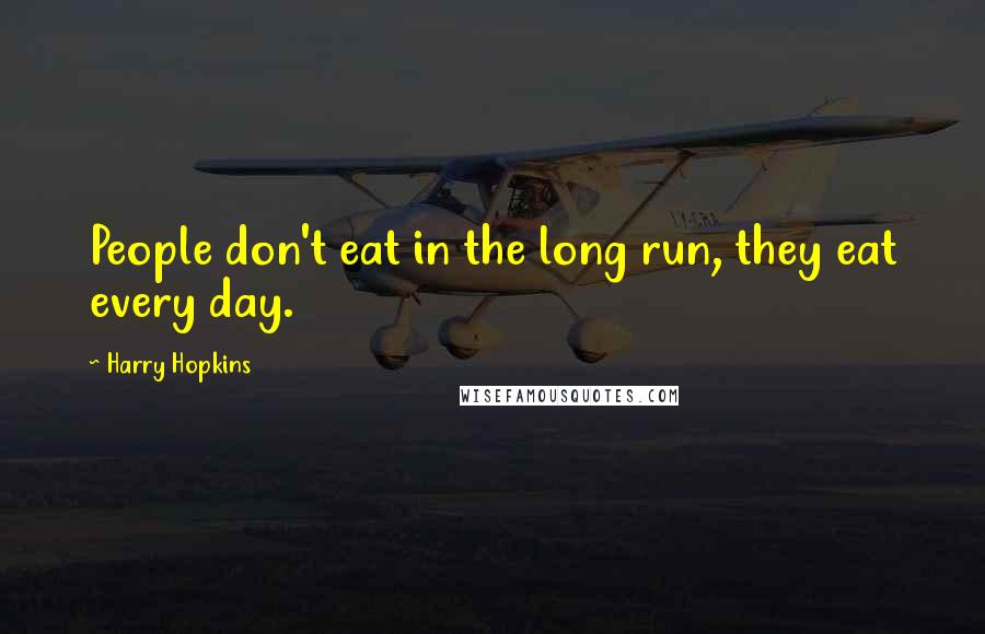 Harry Hopkins Quotes: People don't eat in the long run, they eat every day.