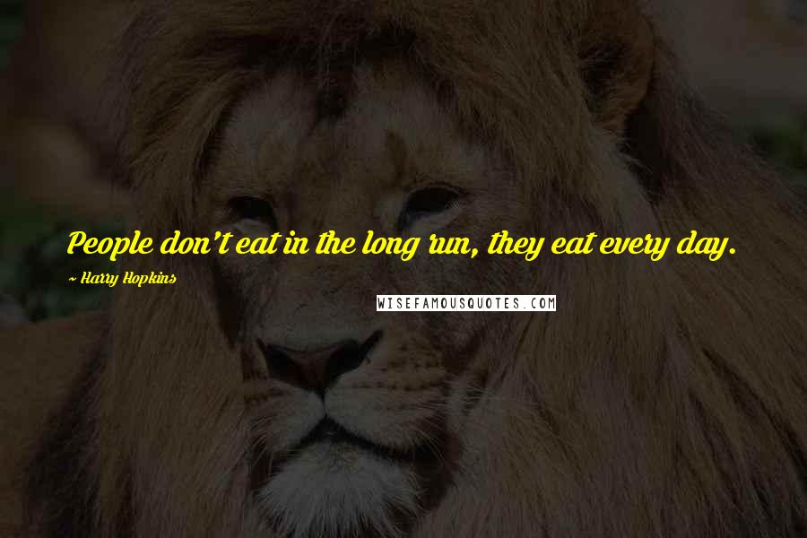Harry Hopkins Quotes: People don't eat in the long run, they eat every day.