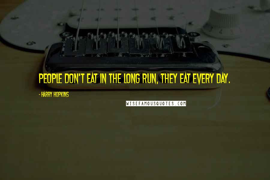 Harry Hopkins Quotes: People don't eat in the long run, they eat every day.