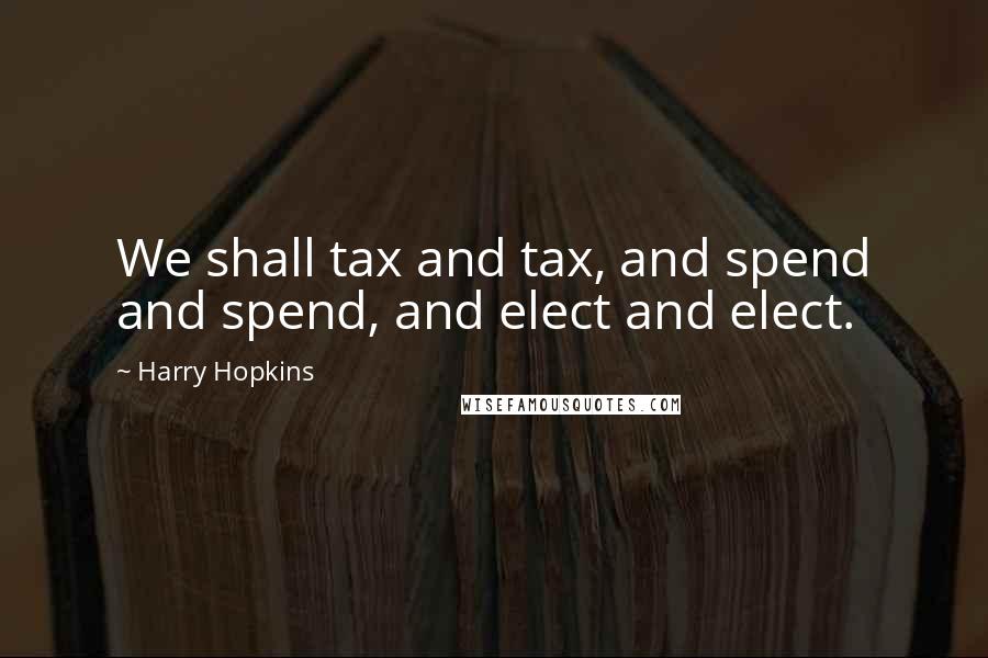 Harry Hopkins Quotes: We shall tax and tax, and spend and spend, and elect and elect.