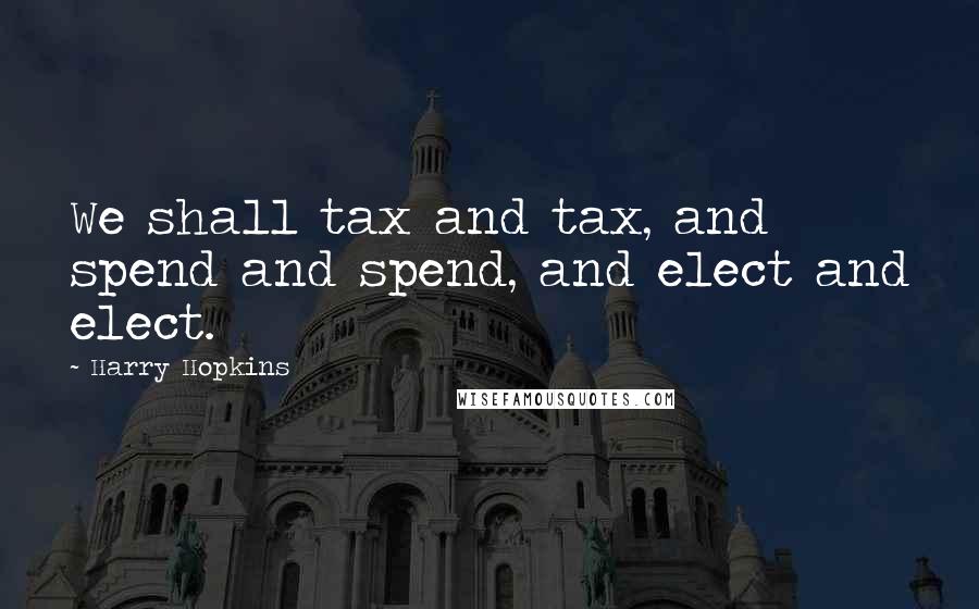 Harry Hopkins Quotes: We shall tax and tax, and spend and spend, and elect and elect.