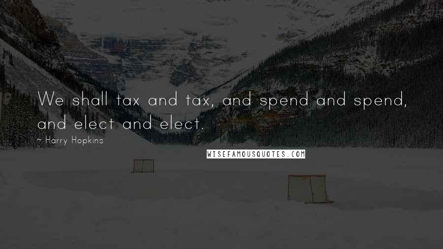 Harry Hopkins Quotes: We shall tax and tax, and spend and spend, and elect and elect.
