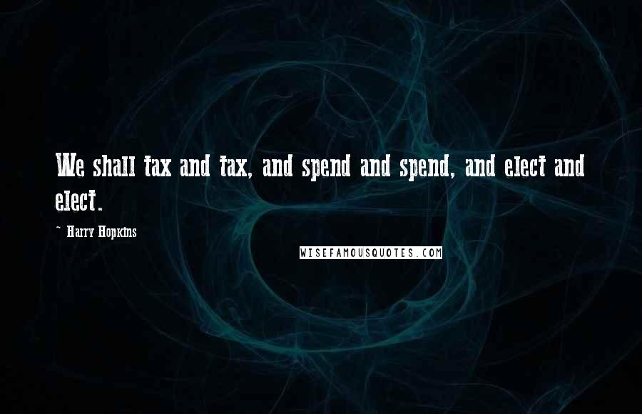 Harry Hopkins Quotes: We shall tax and tax, and spend and spend, and elect and elect.