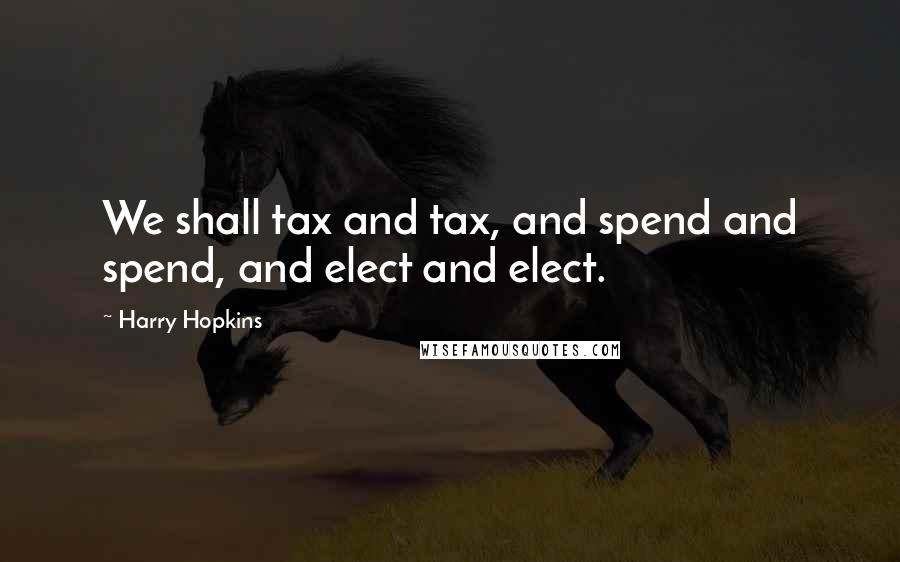 Harry Hopkins Quotes: We shall tax and tax, and spend and spend, and elect and elect.