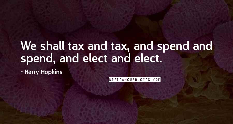 Harry Hopkins Quotes: We shall tax and tax, and spend and spend, and elect and elect.