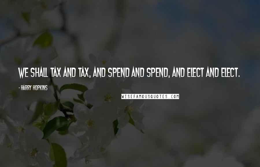 Harry Hopkins Quotes: We shall tax and tax, and spend and spend, and elect and elect.