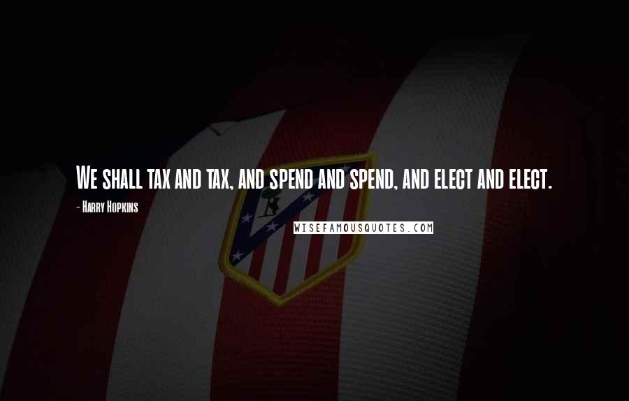 Harry Hopkins Quotes: We shall tax and tax, and spend and spend, and elect and elect.