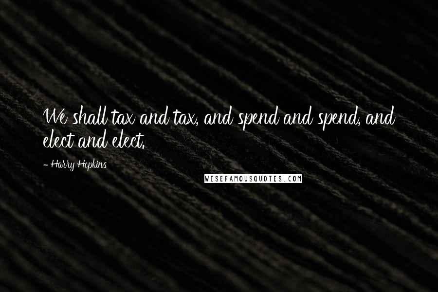 Harry Hopkins Quotes: We shall tax and tax, and spend and spend, and elect and elect.
