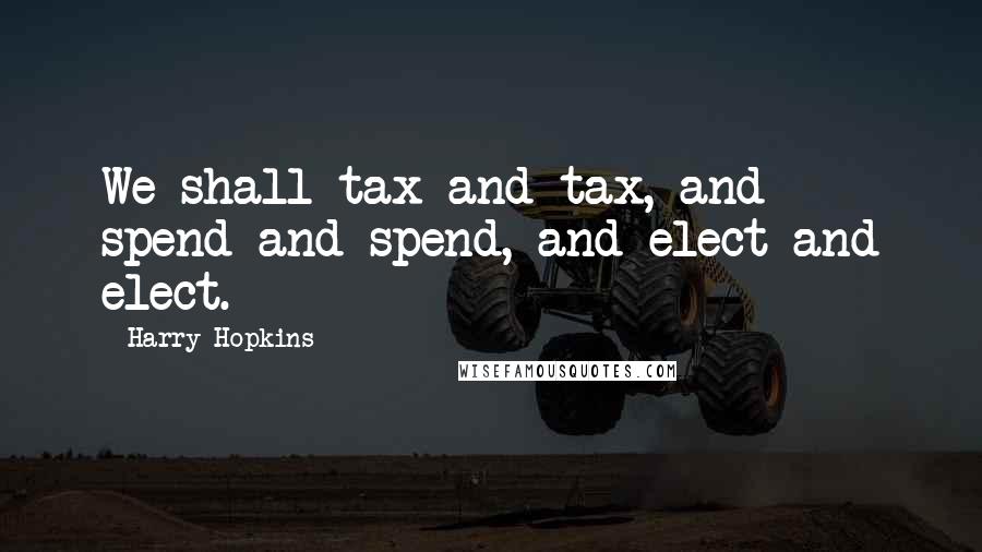 Harry Hopkins Quotes: We shall tax and tax, and spend and spend, and elect and elect.