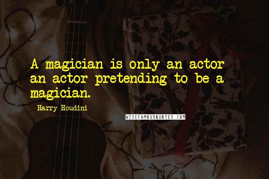 Harry Houdini Quotes: A magician is only an actor - an actor pretending to be a magician.