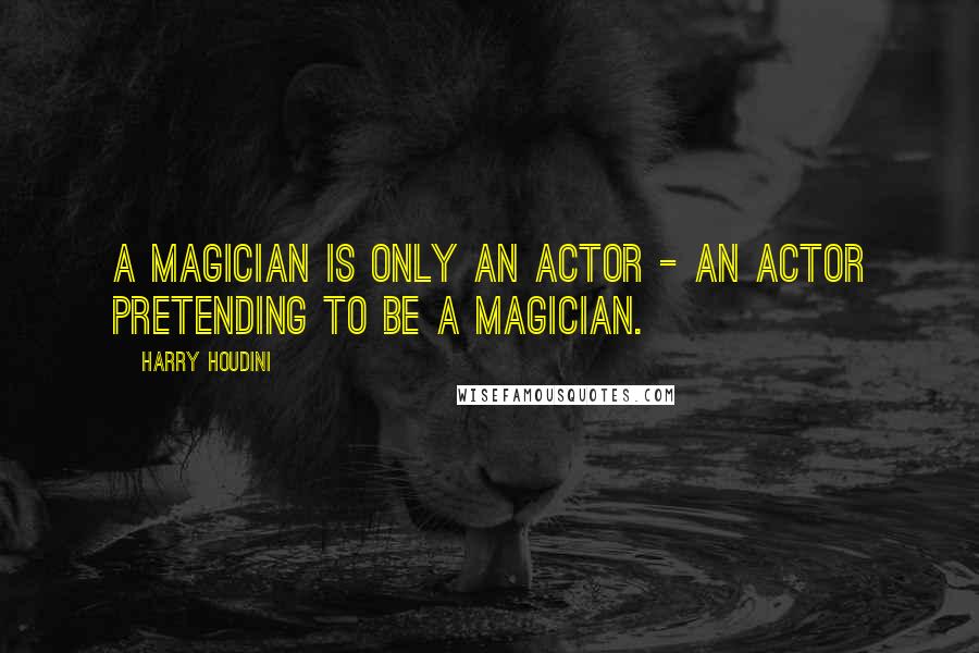 Harry Houdini Quotes: A magician is only an actor - an actor pretending to be a magician.