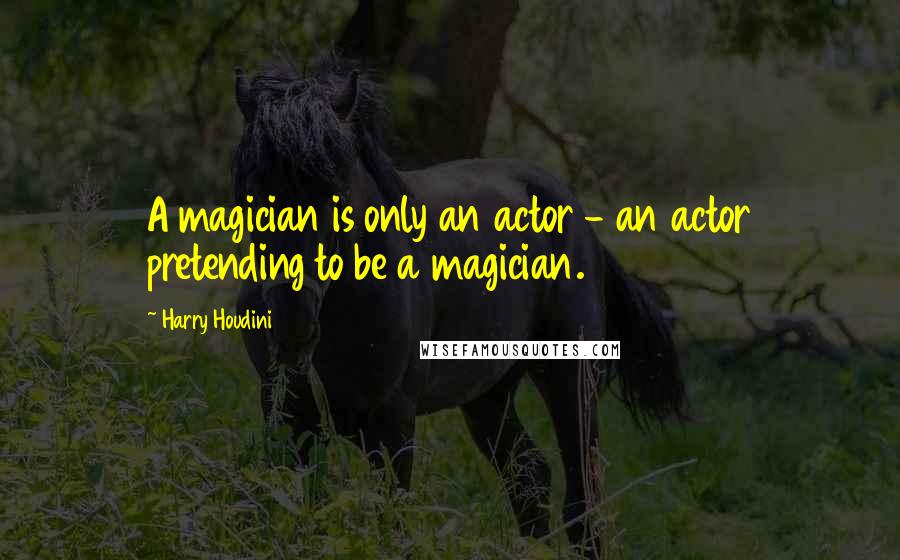 Harry Houdini Quotes: A magician is only an actor - an actor pretending to be a magician.