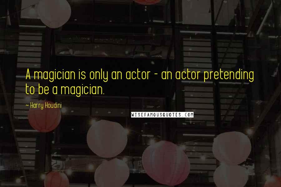 Harry Houdini Quotes: A magician is only an actor - an actor pretending to be a magician.