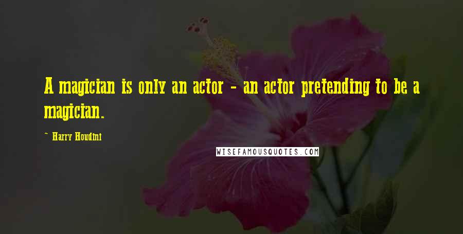 Harry Houdini Quotes: A magician is only an actor - an actor pretending to be a magician.