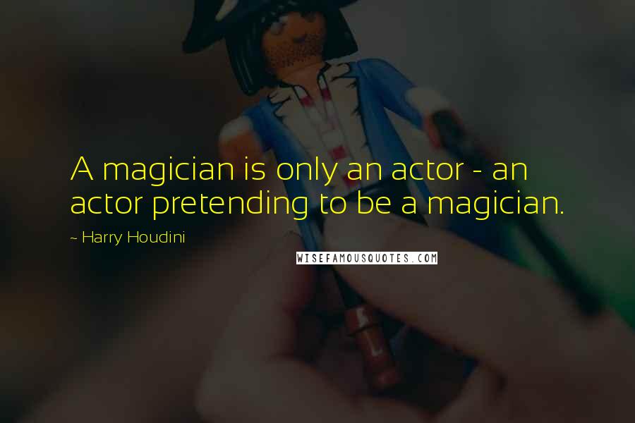 Harry Houdini Quotes: A magician is only an actor - an actor pretending to be a magician.