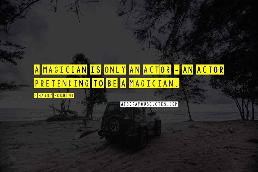 Harry Houdini Quotes: A magician is only an actor - an actor pretending to be a magician.