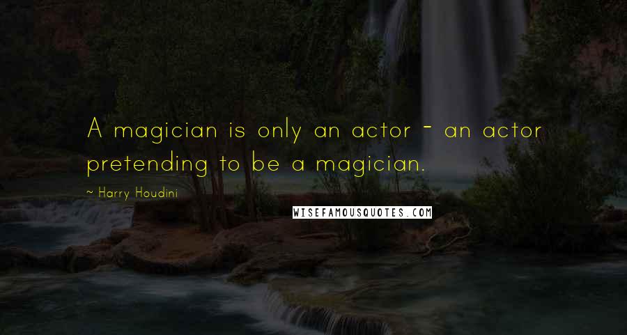 Harry Houdini Quotes: A magician is only an actor - an actor pretending to be a magician.