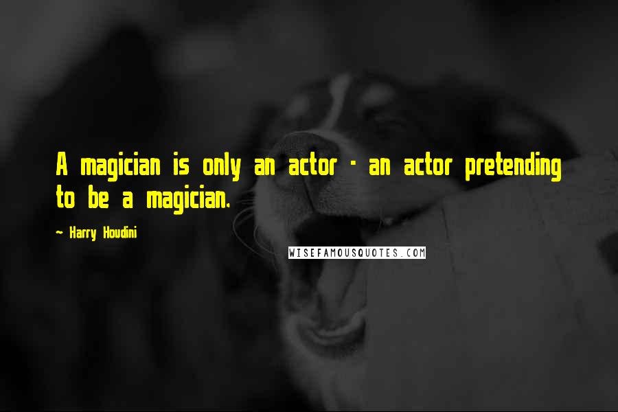 Harry Houdini Quotes: A magician is only an actor - an actor pretending to be a magician.