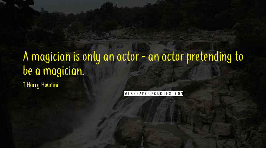 Harry Houdini Quotes: A magician is only an actor - an actor pretending to be a magician.