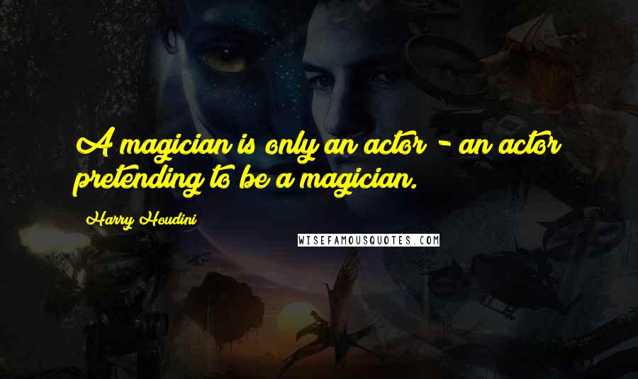 Harry Houdini Quotes: A magician is only an actor - an actor pretending to be a magician.