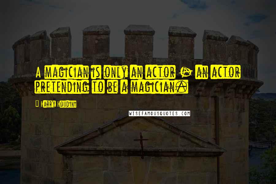 Harry Houdini Quotes: A magician is only an actor - an actor pretending to be a magician.