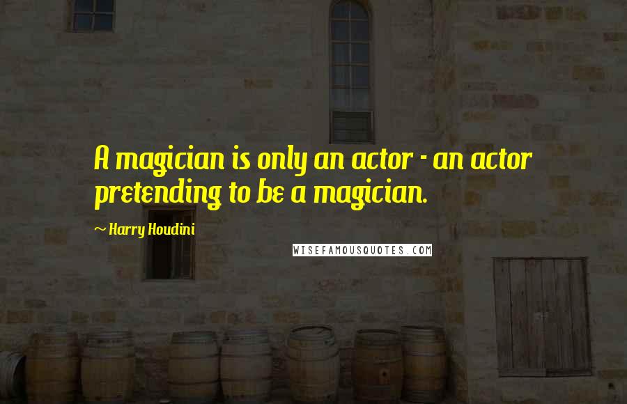 Harry Houdini Quotes: A magician is only an actor - an actor pretending to be a magician.